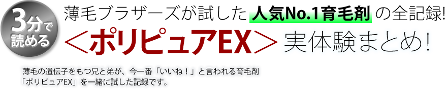 3分で読める 薄毛ブラザーズが試した人気No.1育毛剤の全記録 ＜ポリピュアEX＞実体験まとめ 薄毛の遺伝子をもつ兄と弟が、今一番「いいね！」と言われる育毛剤「ポリピュアEX」を一緒に試した記録です。